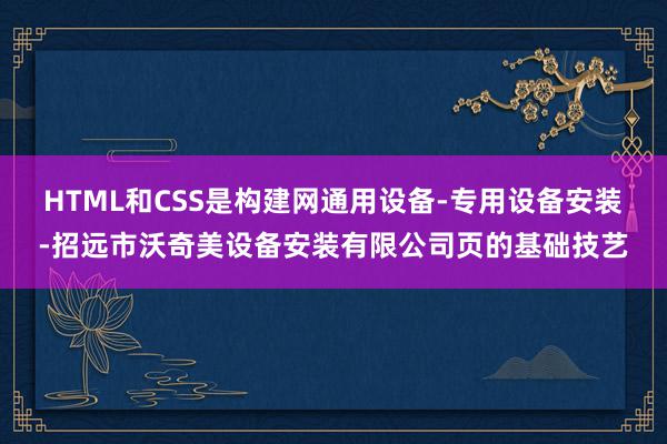 HTML和CSS是构建网通用设备-专用设备安装-招远市沃奇美设备安装有限公司页的基础技艺